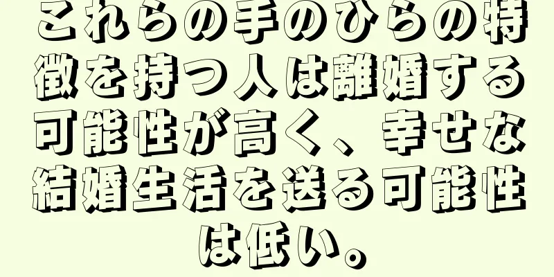 これらの手のひらの特徴を持つ人は離婚する可能性が高く、幸せな結婚生活を送る可能性は低い。