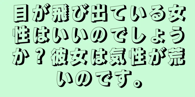 目が飛び出ている女性はいいのでしょうか？彼女は気性が荒いのです。