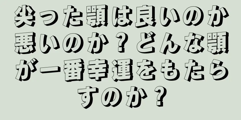 尖った顎は良いのか悪いのか？どんな顎が一番幸運をもたらすのか？