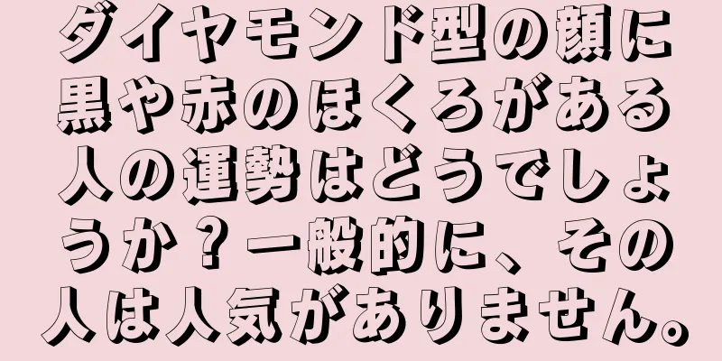 ダイヤモンド型の顔に黒や赤のほくろがある人の運勢はどうでしょうか？一般的に、その人は人気がありません。