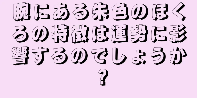 腕にある朱色のほくろの特徴は運勢に影響するのでしょうか？