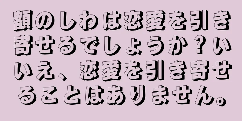 額のしわは恋愛を引き寄せるでしょうか？いいえ、恋愛を引き寄せることはありません。