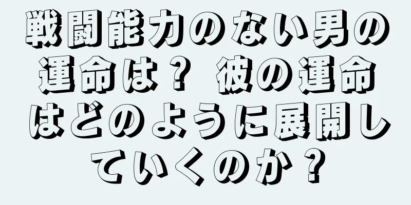 戦闘能力のない男の運命は？ 彼の運命はどのように展開していくのか？