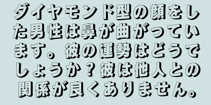 ダイヤモンド型の顔をした男性は鼻が曲がっています。彼の運勢はどうでしょうか？彼は他人との関係が良くありません。