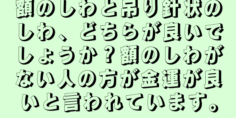 額のしわと吊り針状のしわ、どちらが良いでしょうか？額のしわがない人の方が金運が良いと言われています。