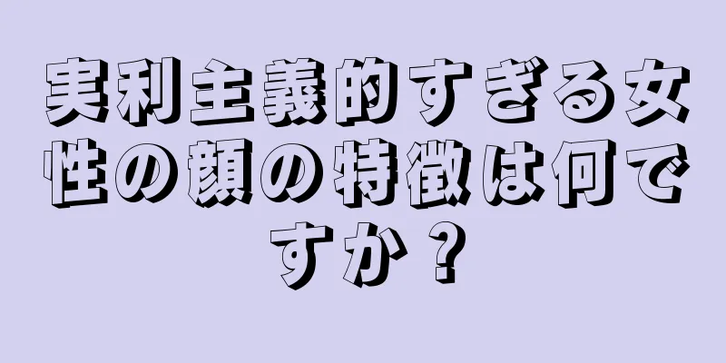 実利主義的すぎる女性の顔の特徴は何ですか？