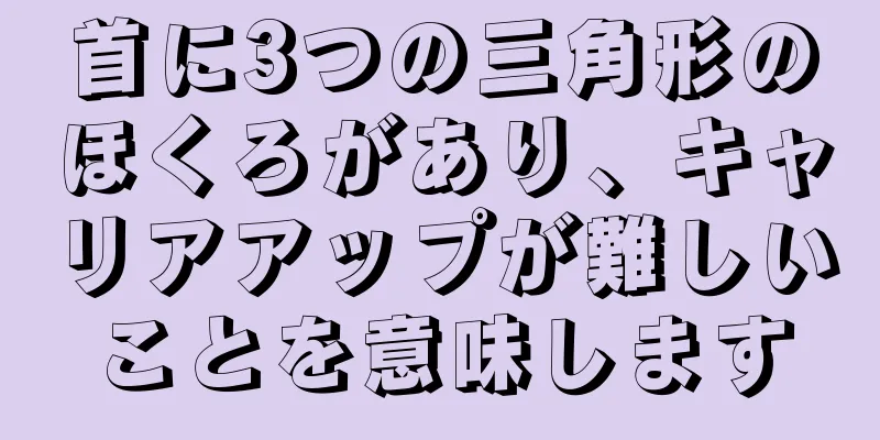 首に3つの三角形のほくろがあり、キャリアアップが難しいことを意味します