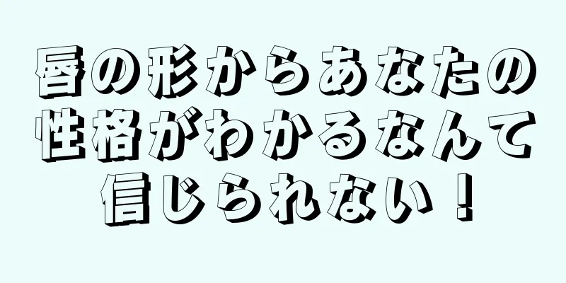 唇の形からあなたの性格がわかるなんて信じられない！