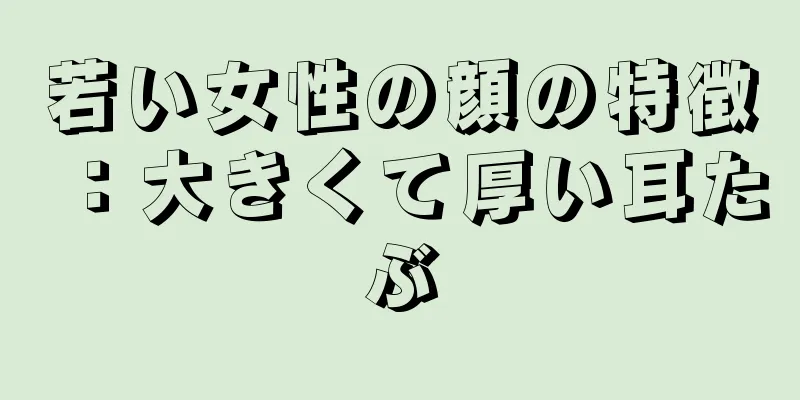 若い女性の顔の特徴：大きくて厚い耳たぶ