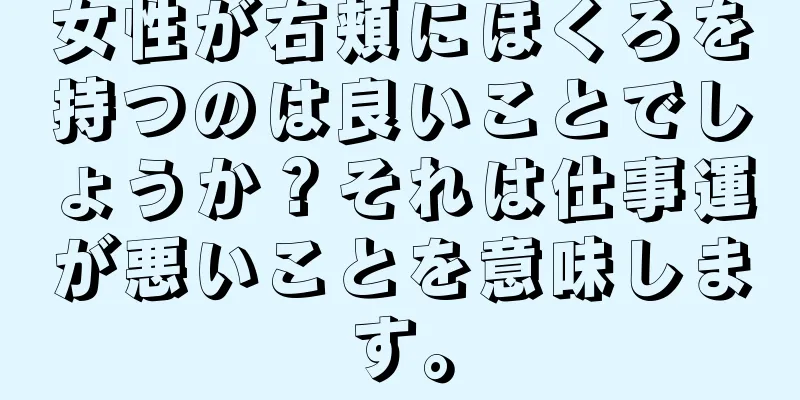 女性が右頬にほくろを持つのは良いことでしょうか？それは仕事運が悪いことを意味します。