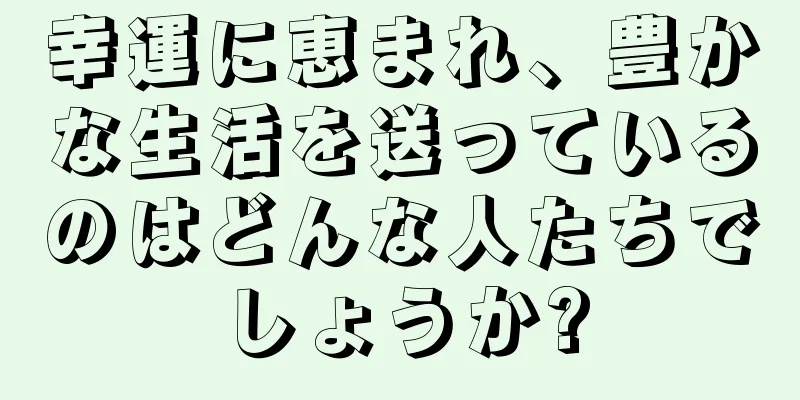 幸運に恵まれ、豊かな生活を送っているのはどんな人たちでしょうか?