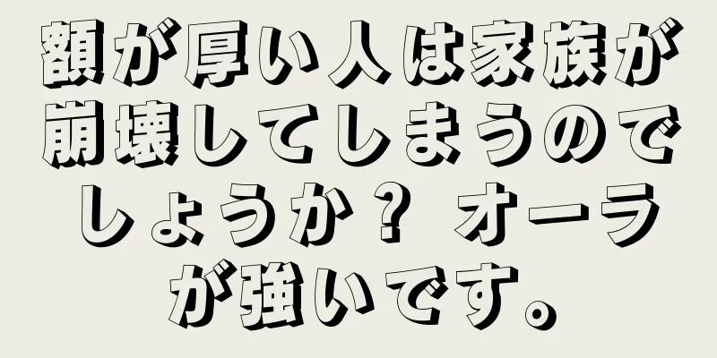 額が厚い人は家族が崩壊してしまうのでしょうか？ オーラが強いです。