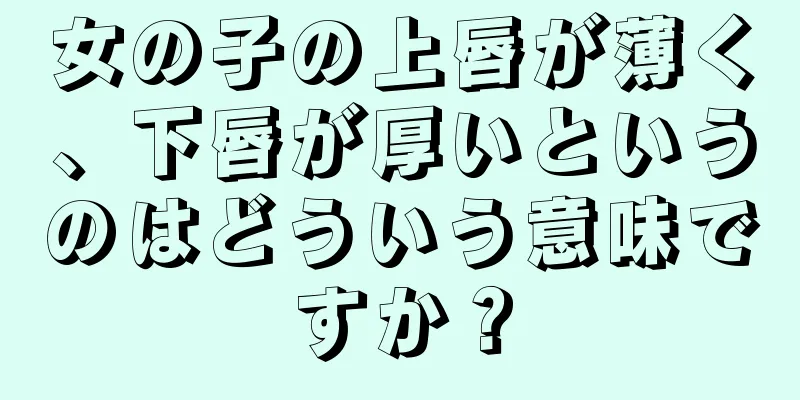 女の子の上唇が薄く、下唇が厚いというのはどういう意味ですか？