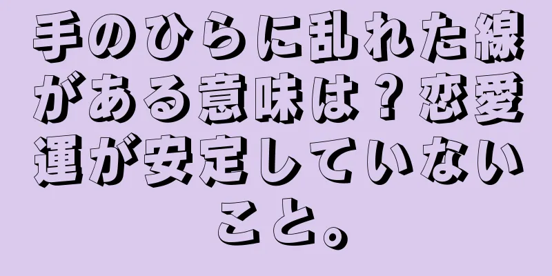 手のひらに乱れた線がある意味は？恋愛運が安定していないこと。