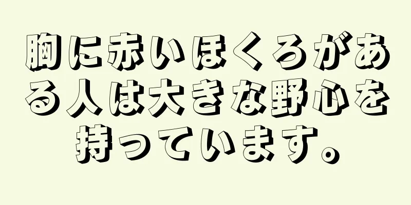 胸に赤いほくろがある人は大きな野心を持っています。