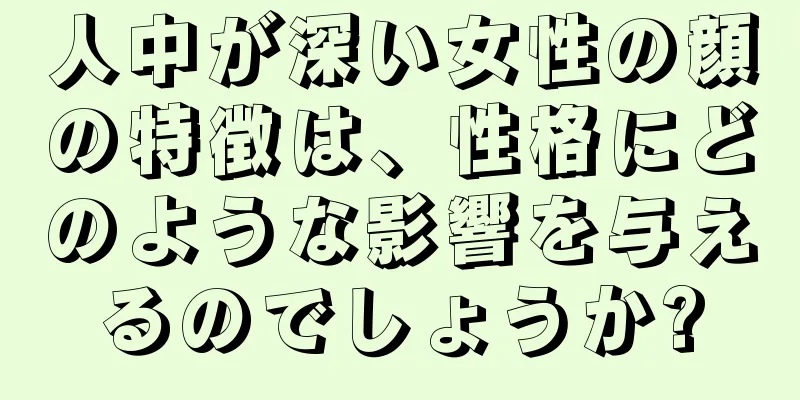 人中が深い女性の顔の特徴は、性格にどのような影響を与えるのでしょうか?