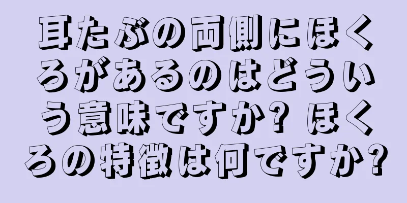 耳たぶの両側にほくろがあるのはどういう意味ですか? ほくろの特徴は何ですか?