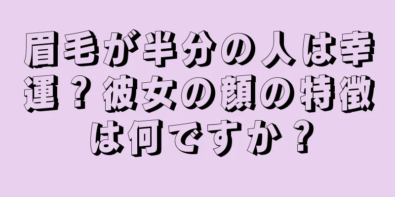 眉毛が半分の人は幸運？彼女の顔の特徴は何ですか？