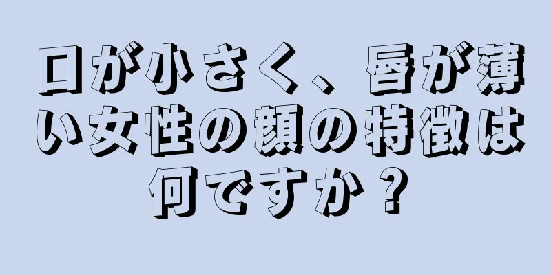 口が小さく、唇が薄い女性の顔の特徴は何ですか？