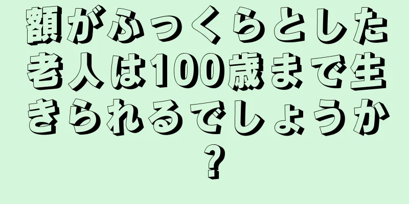 額がふっくらとした老人は100歳まで生きられるでしょうか？