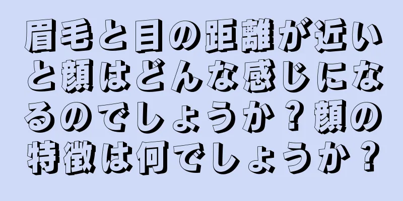 眉毛と目の距離が近いと顔はどんな感じになるのでしょうか？顔の特徴は何でしょうか？