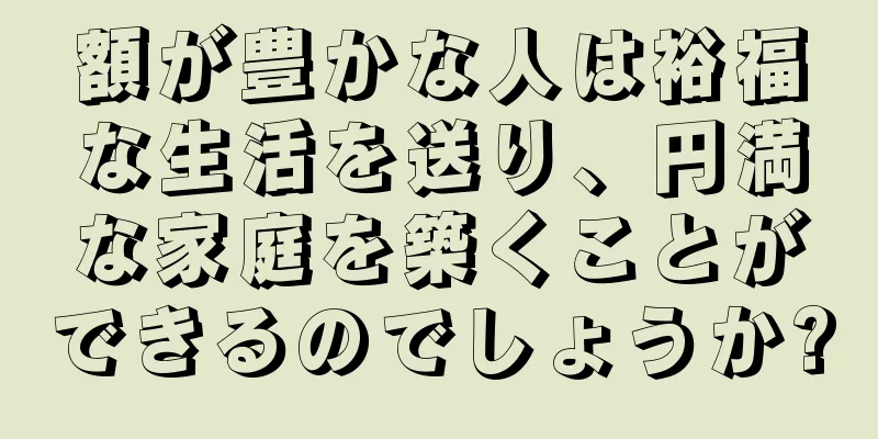 額が豊かな人は裕福な生活を送り、円満な家庭を築くことができるのでしょうか?