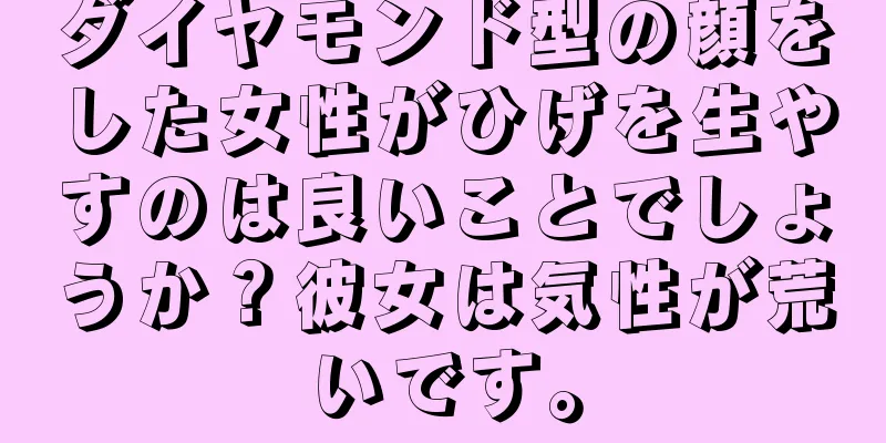 ダイヤモンド型の顔をした女性がひげを生やすのは良いことでしょうか？彼女は気性が荒いです。