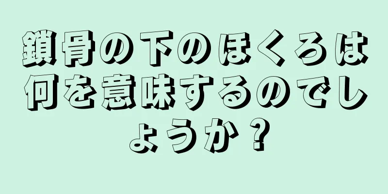 鎖骨の下のほくろは何を意味するのでしょうか？