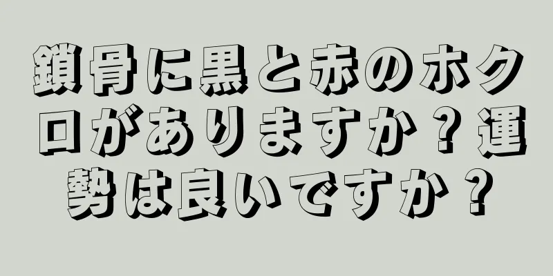 鎖骨に黒と赤のホクロがありますか？運勢は良いですか？