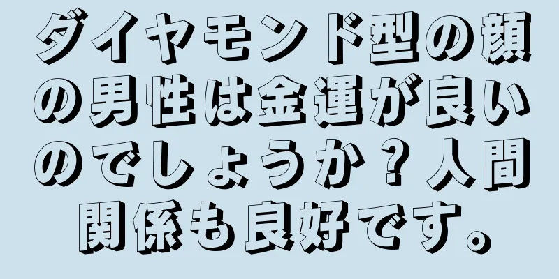 ダイヤモンド型の顔の男性は金運が良いのでしょうか？人間関係も良好です。