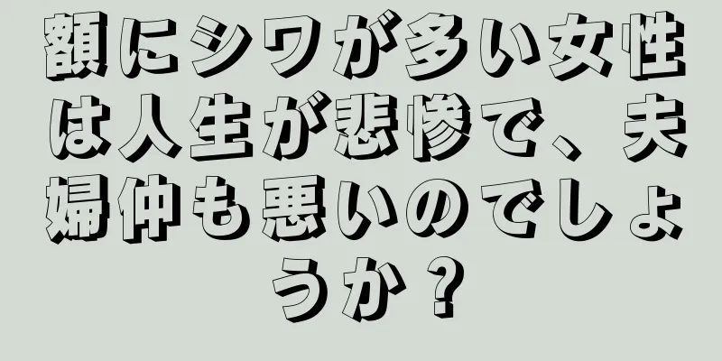 額にシワが多い女性は人生が悲惨で、夫婦仲も悪いのでしょうか？