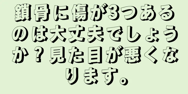 鎖骨に傷が3つあるのは大丈夫でしょうか？見た目が悪くなります。