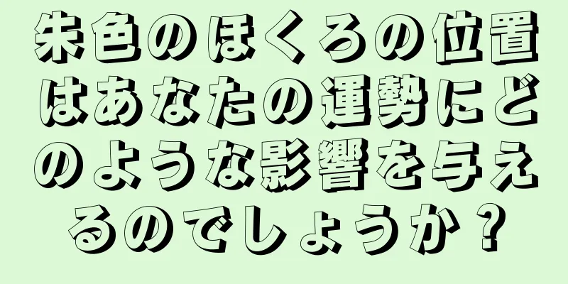 朱色のほくろの位置はあなたの運勢にどのような影響を与えるのでしょうか？