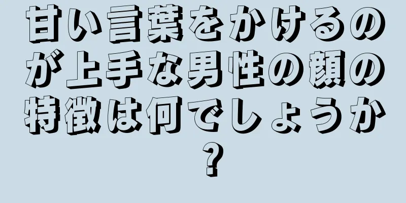 甘い言葉をかけるのが上手な男性の顔の特徴は何でしょうか？