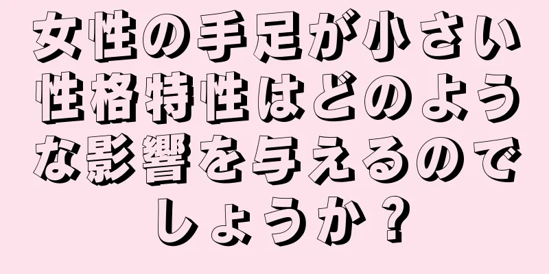 女性の手足が小さい性格特性はどのような影響を与えるのでしょうか？