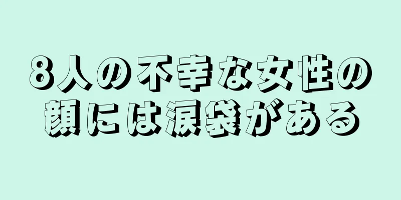 8人の不幸な女性の顔には涙袋がある