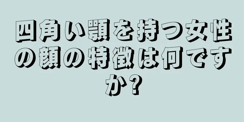 四角い顎を持つ女性の顔の特徴は何ですか?