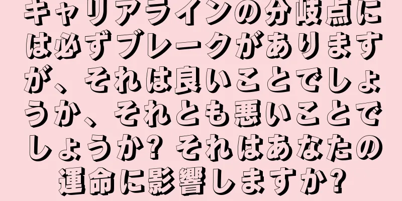 キャリアラインの分岐点には必ずブレークがありますが、それは良いことでしょうか、それとも悪いことでしょうか? それはあなたの運命に影響しますか?