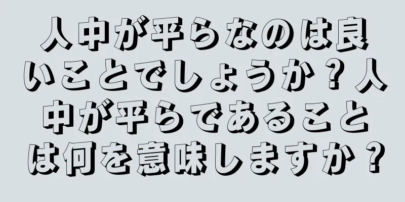 人中が平らなのは良いことでしょうか？人中が平らであることは何を意味しますか？