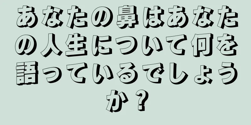 あなたの鼻はあなたの人生について何を語っているでしょうか？