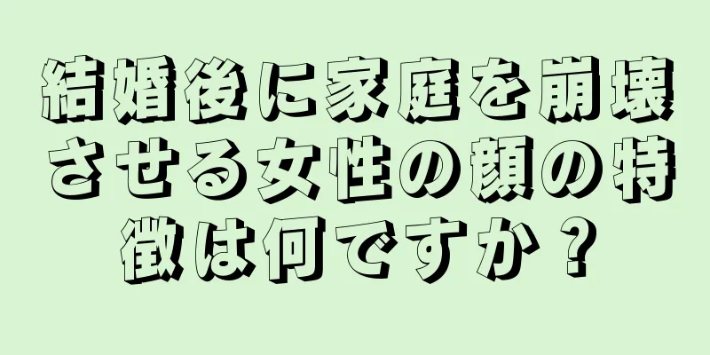 結婚後に家庭を崩壊させる女性の顔の特徴は何ですか？