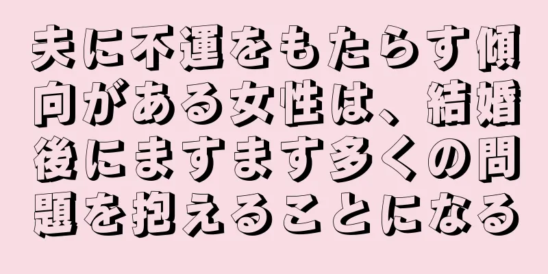 夫に不運をもたらす傾向がある女性は、結婚後にますます多くの問題を抱えることになる