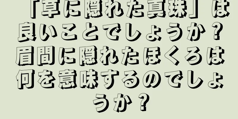 「草に隠れた真珠」は良いことでしょうか？眉間に隠れたほくろは何を意味するのでしょうか？