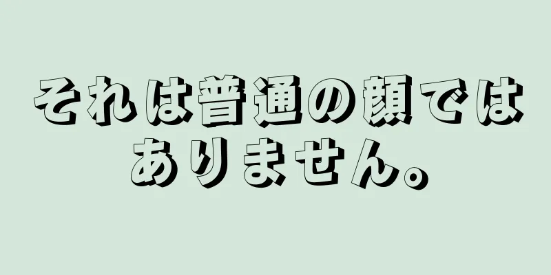 それは普通の顔ではありません。