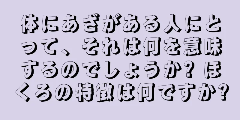 体にあざがある人にとって、それは何を意味するのでしょうか? ほくろの特徴は何ですか?