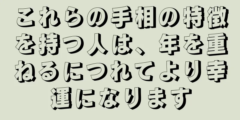 これらの手相の特徴を持つ人は、年を重ねるにつれてより幸運になります