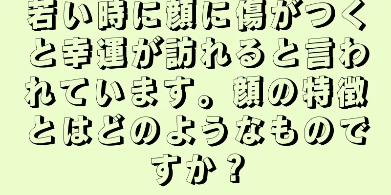 若い時に顔に傷がつくと幸運が訪れると言われています。顔の特徴とはどのようなものですか？