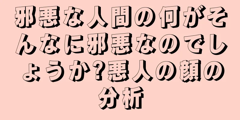 邪悪な人間の何がそんなに邪悪なのでしょうか?悪人の顔の分析