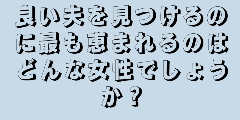 良い夫を見つけるのに最も恵まれるのはどんな女性でしょうか？