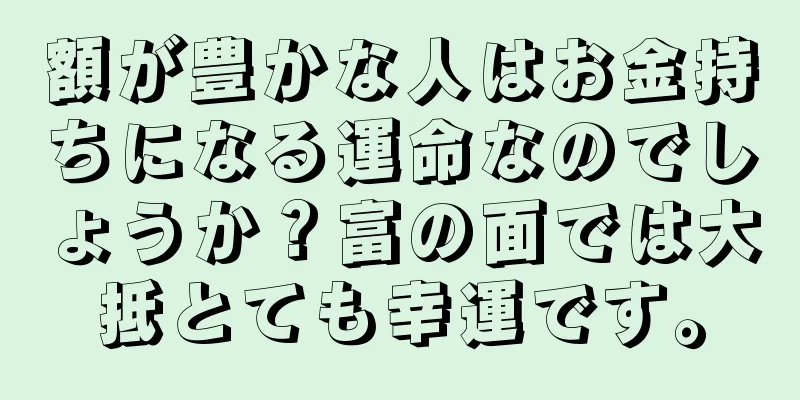 額が豊かな人はお金持ちになる運命なのでしょうか？富の面では大抵とても幸運です。